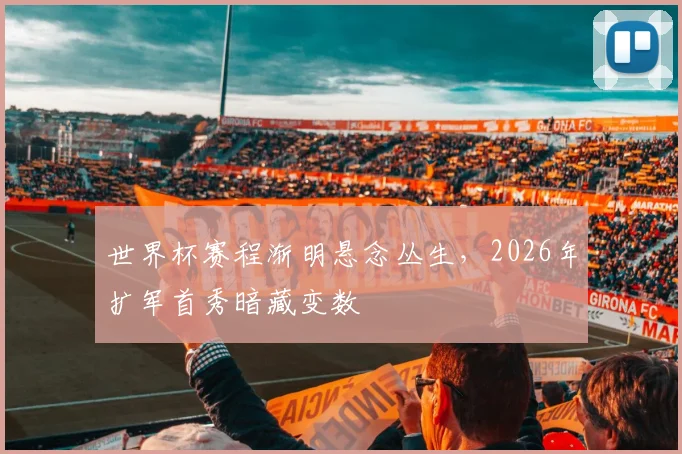 世界杯赛程渐明悬念丛生，2026年扩军首秀暗藏变数