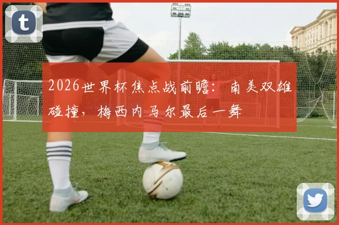 2026世界杯焦点战前瞻：南美双雄碰撞，梅西内马尔最后一舞