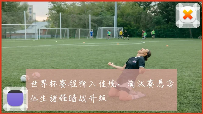 世界杯赛程渐入佳境，淘汰赛悬念丛生诸强暗战升级