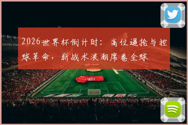 2026世界杯倒计时：高位逼抢与控球革命，新战术浪潮席卷全球