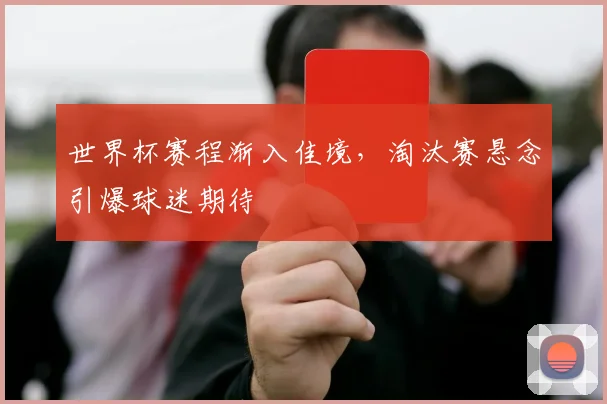 世界杯赛程渐入佳境，淘汰赛悬念引爆球迷期待