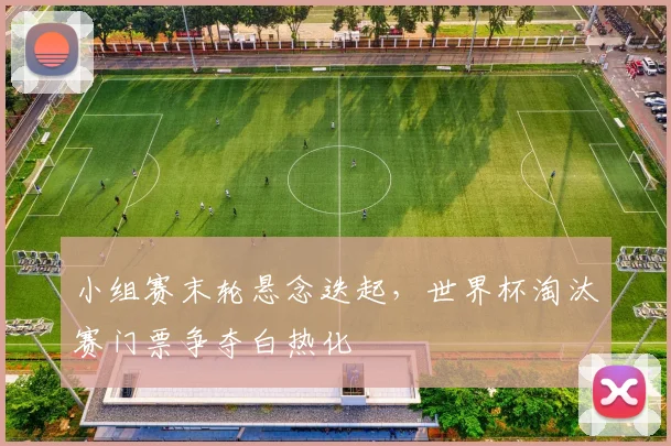 小组赛末轮悬念迭起，世界杯淘汰赛门票争夺白热化