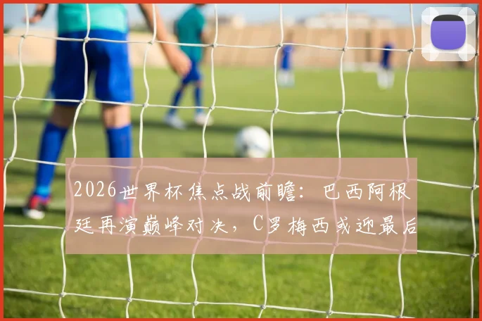 2026世界杯焦点战前瞻：巴西阿根廷再演巅峰对决，C罗梅西或迎最后一舞