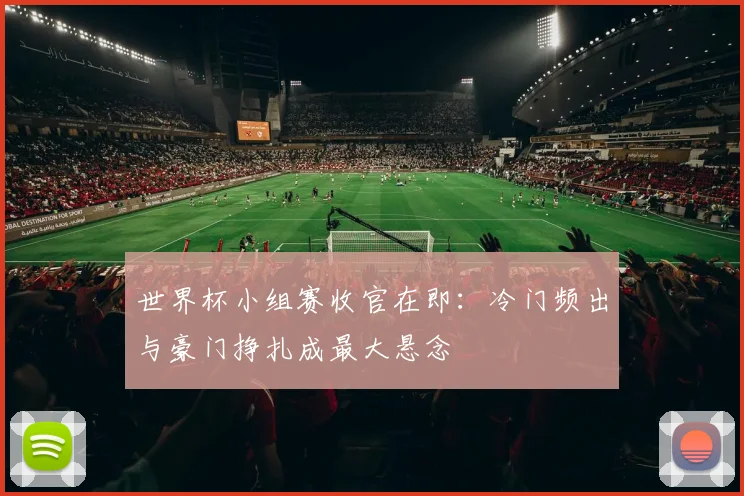 世界杯小组赛收官在即：冷门频出与豪门挣扎成最大悬念