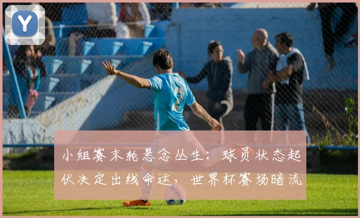 小组赛末轮悬念丛生：球员状态起伏决定出线命运，世界杯赛场暗流涌动