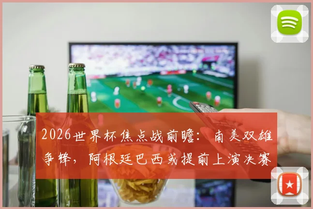 2026世界杯焦点战前瞻：南美双雄争锋，阿根廷巴西或提前上演决赛级对决