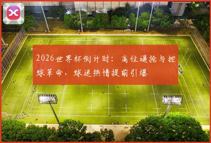 2026世界杯倒计时：高位逼抢与控球革命，球迷热情提前引爆